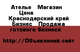 Ателье - Магазин › Цена ­ 550 000 - Краснодарский край Бизнес » Продажа готового бизнеса   